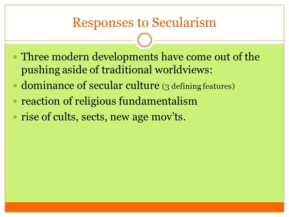 Responses to Secularism Three modern developments have come out of the pushing aside of traditional worldviews: dominance of secular culture (3 defining features) reaction of religious fundamentalism rise of cults, sects, new age mov’ts.