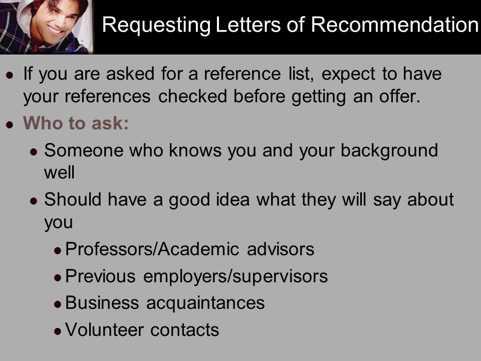 Requesting Letters of Recommendation If you are asked for a reference list, expect to have your references checked before getting an offer.