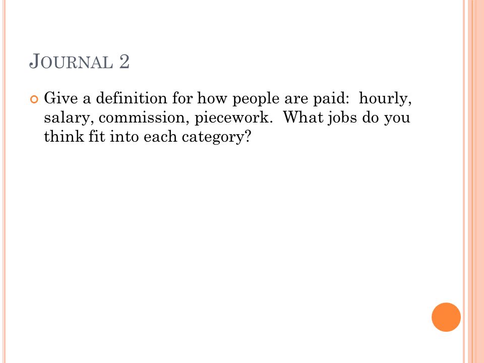 J OURNAL 2 Give a definition for how people are paid: hourly, salary, commission, piecework.