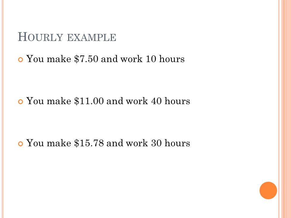H OURLY EXAMPLE You make $7.50 and work 10 hours You make $11.00 and work 40 hours You make $15.78 and work 30 hours