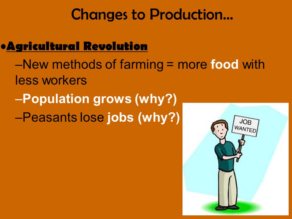 Agricultural Revolution –New methods of farming = more food with less workers –Population grows (why ) –Peasants lose jobs (why ) Changes to Production…